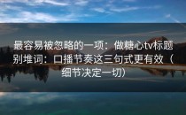 最容易被忽略的一项：做糖心tv标题别堆词：口播节奏这三句式更有效（细节决定一切）