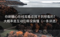 你刷糖心在线观看总找不到想看的？大概率是互动引导没搞懂（一条讲透）