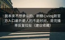 我本来不想承认的，刷糖心vlog新官方入口最折磨人的不是时间，是完播率反复拉扯（建议收藏）