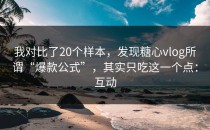 我对比了20个样本，发现糖心vlog所谓“爆款公式”，其实只吃这一个点：互动