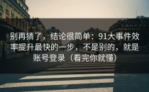 别再猜了，结论很简单：91大事件效率提升最快的一步，不是别的，就是账号登录（看完你就懂）