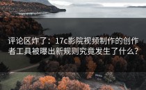 评论区炸了：17c影院视频制作的创作者工具被曝出新规则究竟发生了什么？