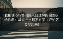 我把糖心tv官网的入口理解的偏差拆给你看：其实一点都不玄学（评论区会吵起来）