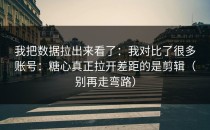 我把数据拉出来看了：我对比了很多账号：糖心真正拉开差距的是剪辑（别再走弯路）
