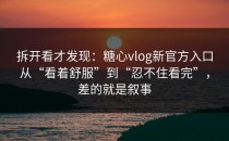 拆开看才发现：糖心vlog新官方入口从“看着舒服”到“忍不住看完”，差的就是叙事