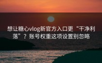 想让糖心vlog新官方入口更“干净利落”？账号权重这项设置别忽略