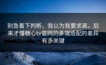 别急着下判断，我以为我要求高，后来才懂糖心tv官网的多端适配的差异有多关键