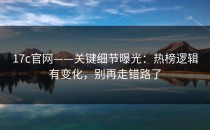17c官网——关键细节曝光：热榜逻辑有变化，别再走错路了