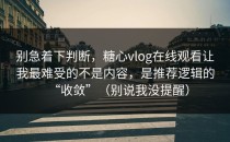 别急着下判断，糖心vlog在线观看让我最难受的不是内容，是推荐逻辑的“收敛”（别说我没提醒）