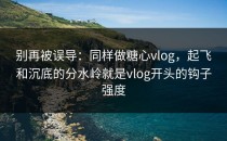 别再被误导：同样做糖心vlog，起飞和沉底的分水岭就是vlog开头的钩子强度