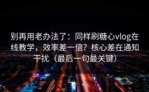 别再用老办法了：同样刷糖心vlog在线教学，效率差一倍？核心差在通知干扰（最后一句最关键）