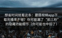 想省时间就看这条：蘑菇视频app下载完播率不够？你可能漏了“前三秒”的隐藏功能细节（你可能也中招了）
