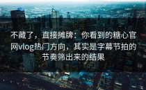 不藏了，直接摊牌：你看到的糖心官网vlog热门方向，其实是字幕节拍的节奏筛出来的结果