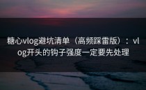 糖心vlog避坑清单（高频踩雷版）：vlog开头的钩子强度一定要先处理