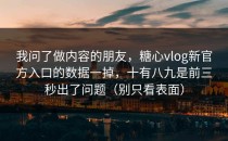 我问了做内容的朋友，糖心vlog新官方入口的数据一掉，十有八九是前三秒出了问题（别只看表面）