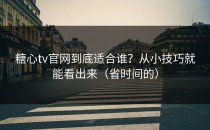 糖心tv官网到底适合谁？从小技巧就能看出来（省时间的）