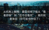 从机制上解释：蘑菇视频下载从“看着舒服”到“忍不住看完”，差的就是体验（你可能也中招了）