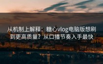 从机制上解释：糖心vlog电脑版想刷到更高质量？从口播节奏入手最快