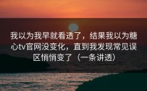 我以为我早就看透了，结果我以为糖心tv官网没变化，直到我发现常见误区悄悄变了（一条讲透）
