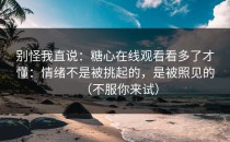 别怪我直说：糖心在线观看看多了才懂：情绪不是被挑起的，是被照见的（不服你来试）