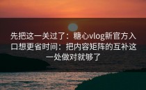 先把这一关过了：糖心vlog新官方入口想更省时间：把内容矩阵的互补这一处做对就够了