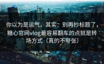 你以为是运气，其实：别再抄标题了，糖心官网vlog最容易翻车的点就是转场方式（真的不夸张）