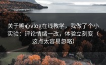 关于糖心vlog在线教学，我做了个小实验：评论情绪一改，体验立刻变（这点太容易忽略）