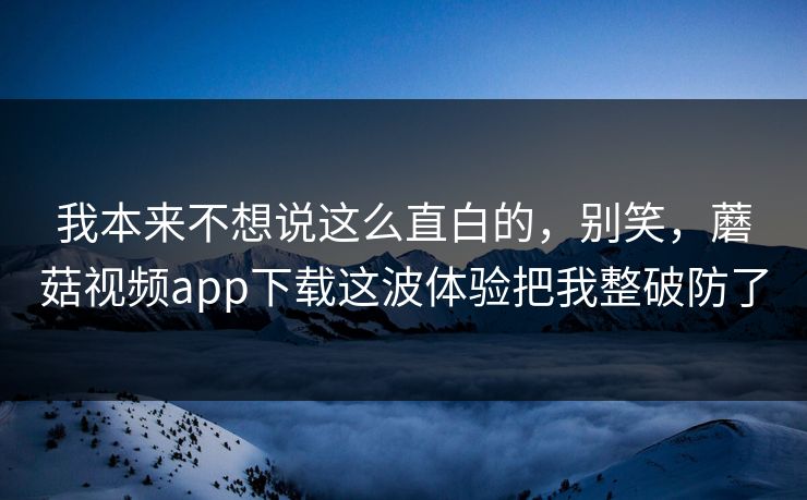 我本来不想说这么直白的，别笑，蘑菇视频app下载这波体验把我整破防了  第1张
