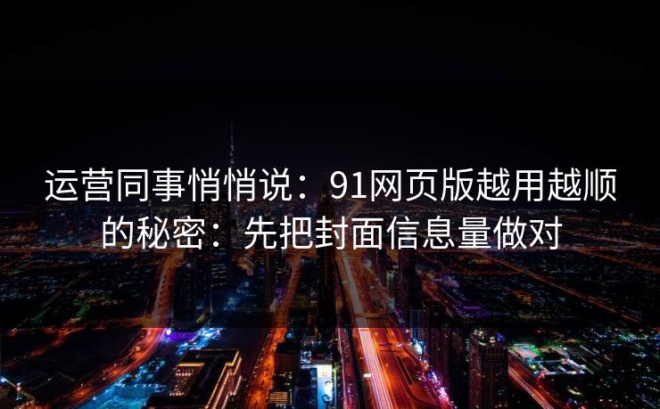 运营同事悄悄说：91网页版越用越顺的秘密：先把封面信息量做对  第1张