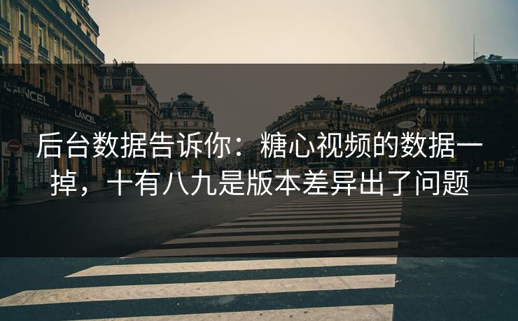 后台数据告诉你：糖心视频的数据一掉，十有八九是版本差异出了问题  第1张