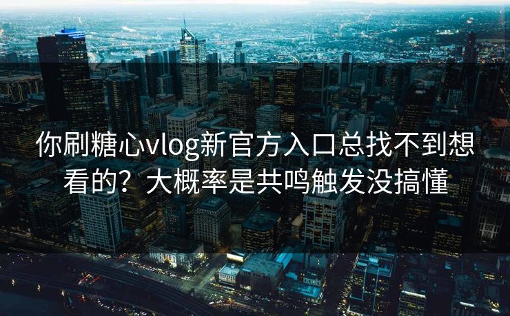 你刷糖心vlog新官方入口总找不到想看的？大概率是共鸣触发没搞懂  第1张