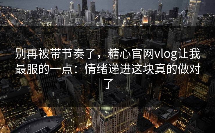 别再被带节奏了，糖心官网vlog让我最服的一点：情绪递进这块真的做对了  第1张