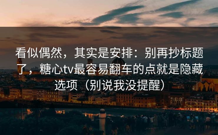 看似偶然，其实是安排：别再抄标题了，糖心tv最容易翻车的点就是隐藏选项（别说我没提醒）  第1张