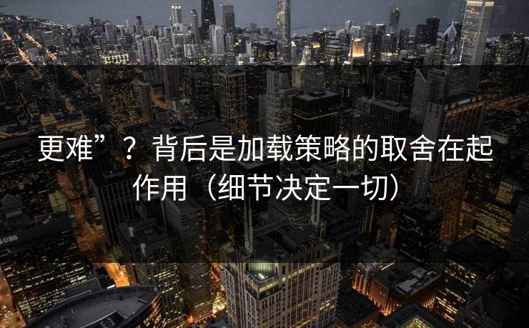 更难”？背后是加载策略的取舍在起作用（细节决定一切）