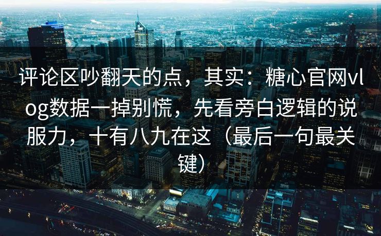 评论区吵翻天的点，其实：糖心官网vlog数据一掉别慌，先看旁白逻辑的说服力，十有八九在这（最后一句最关键）