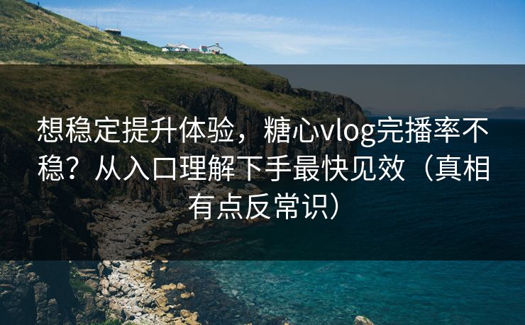 想稳定提升体验，糖心vlog完播率不稳？从入口理解下手最快见效（真相有点反常识）