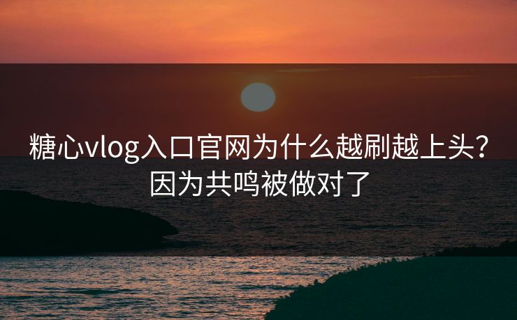 糖心vlog入口官网为什么越刷越上头?因为共鸣被做对了 糖心vlog入口官网为什么越刷越上头?因为共鸣被做对了