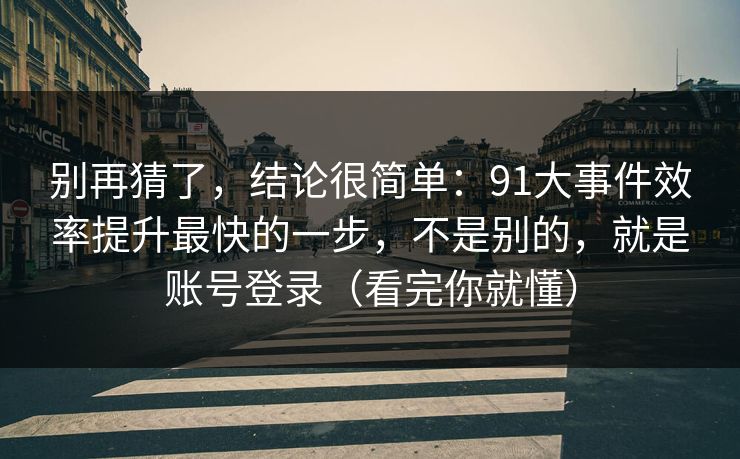 别再猜了，结论很简单：91大事件效率提升最快的一步，不是别的，就是账号登录（看完你就懂）