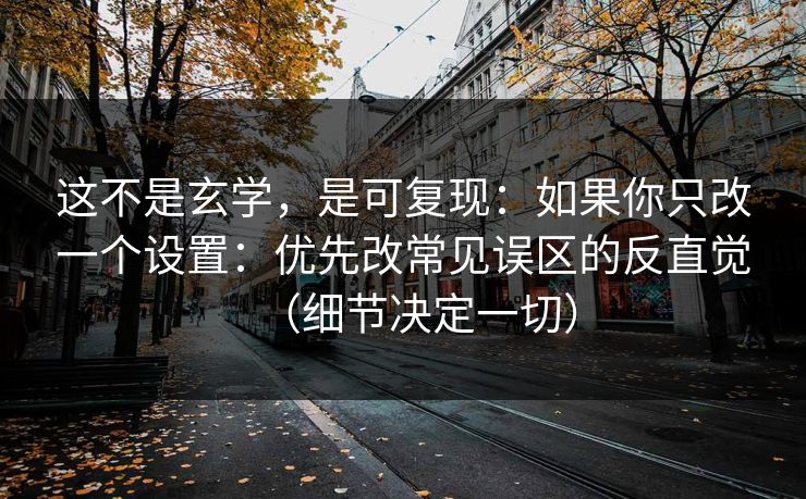 这不是玄学，是可复现：如果你只改一个设置：优先改常见误区的反直觉（细节决定一切）