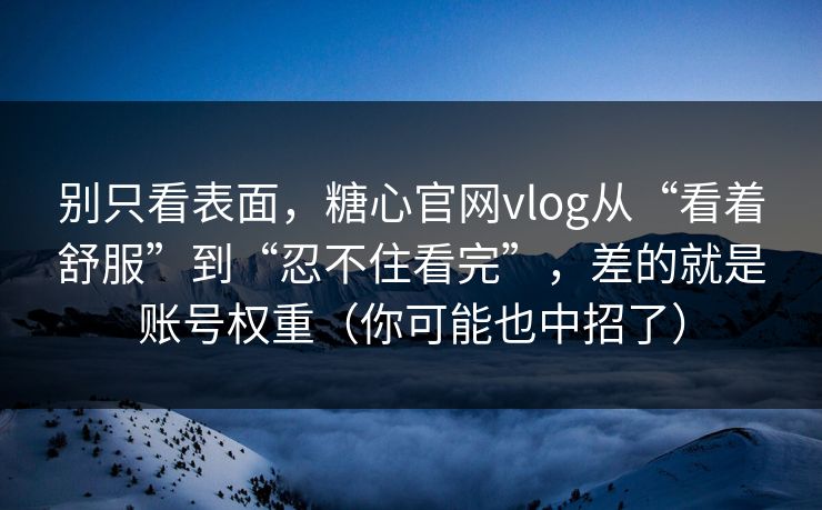 别只看表面，糖心官网vlog从“看着舒服”到“忍不住看完”，差的就是账号权重（你可能也中招了）