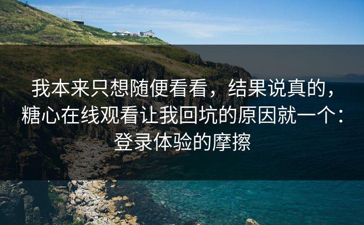 我本来只想随便看看，结果说真的，糖心在线观看让我回坑的原因就一个：登录体验的摩擦