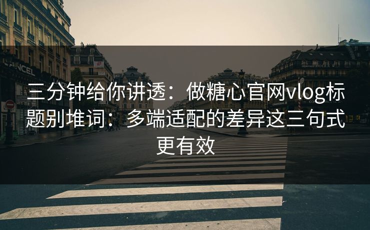 三分钟给你讲透：做糖心官网vlog标题别堆词：多端适配的差异这三句式更有效  第1张