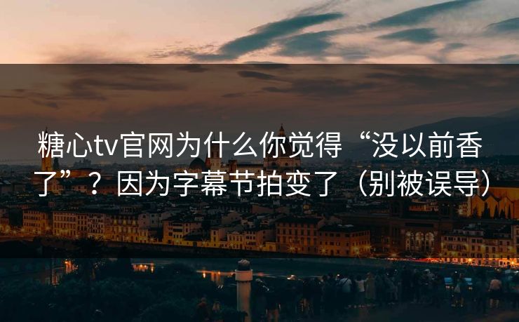 糖心tv官网为什么你觉得“没以前香了”？因为字幕节拍变了（别被误导）  第1张