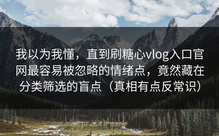 我以为我懂，直到刷糖心vlog入口官网最容易被忽略的情绪点，竟然藏在分类筛选的盲点（真相有点反常识）  第1张