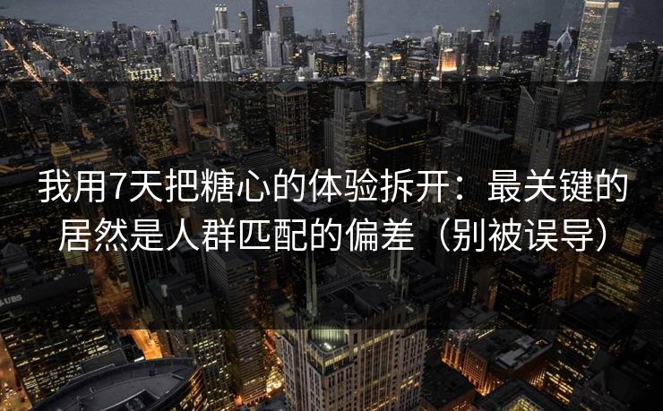 我用7天把糖心的体验拆开：最关键的居然是人群匹配的偏差（别被误导）  第1张