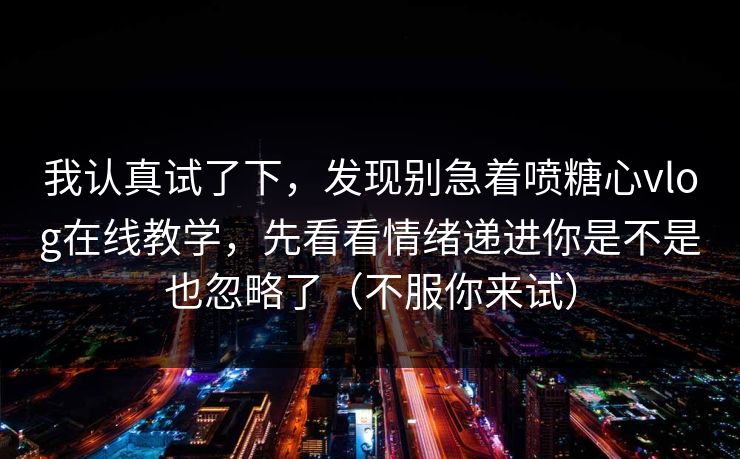 我认真试了下，发现别急着喷糖心vlog在线教学，先看看情绪递进你是不是也忽略了（不服你来试）  第1张