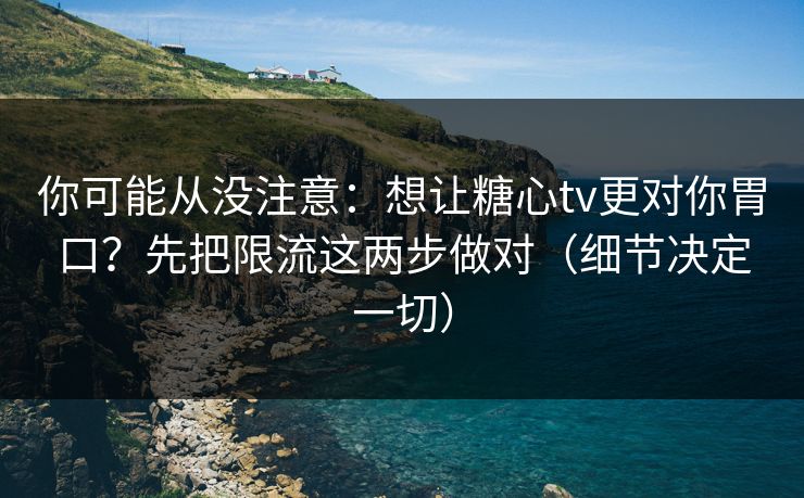你可能从没注意：想让糖心tv更对你胃口？先把限流这两步做对（细节决定一切）  第1张