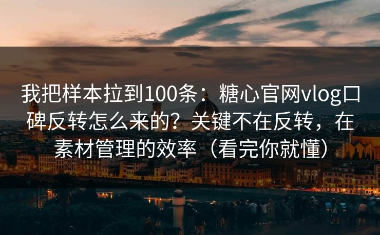 我把样本拉到100条：糖心官网vlog口碑反转怎么来的？关键不在反转，在素材管理的效率（看完你就懂）  第1张