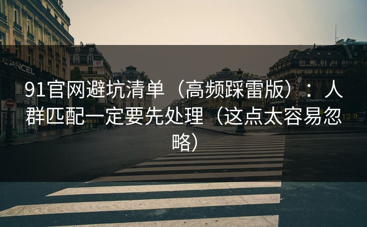 91官网避坑清单（高频踩雷版）：人群匹配一定要先处理（这点太容易忽略）  第1张