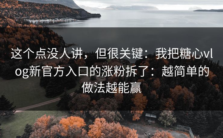 这个点没人讲，但很关键：我把糖心vlog新官方入口的涨粉拆了：越简单的做法越能赢  第1张